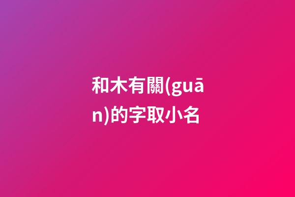 和木有關(guān)的字取小名(和木有關(guān)的字取小名好嗎)-第1張-寶寶起名-玄機(jī)派