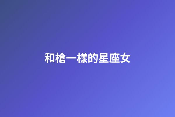 和槍一樣的星座女-第1張-星座運勢-玄機派
