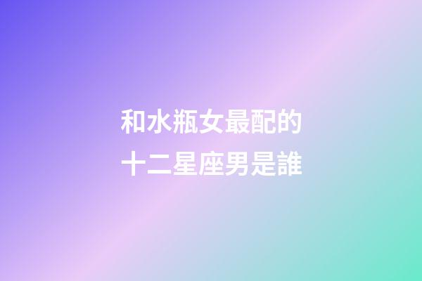 和水瓶女最配的十二星座男是誰-第1張-星座運(yùn)勢-玄機(jī)派