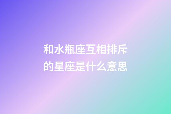 和水瓶座互相排斥的星座是什么意思-第1張-星座運勢-玄機派