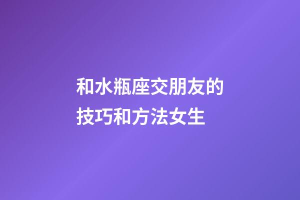 和水瓶座交朋友的技巧和方法女生-第1張-星座運勢-玄機派