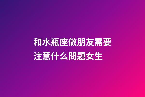 和水瓶座做朋友需要注意什么問題女生-第1張-星座運勢-玄機派