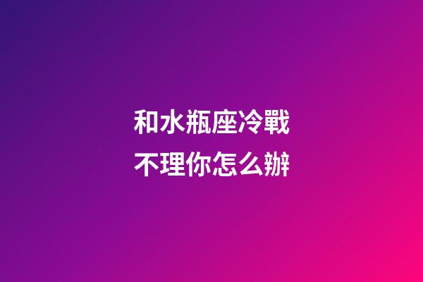 和水瓶座冷戰不理你怎么辦-第1張-星座運勢-玄機派