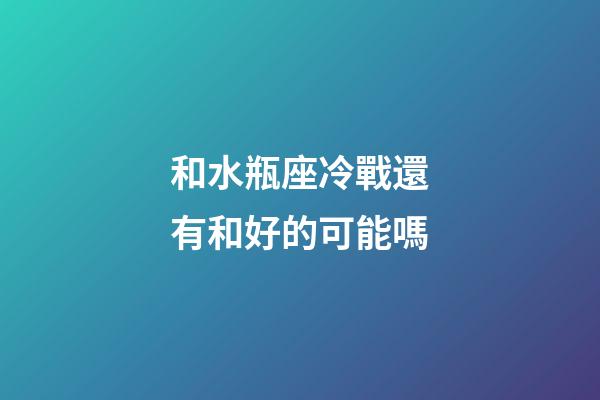 和水瓶座冷戰還有和好的可能嗎-第1張-星座運勢-玄機派