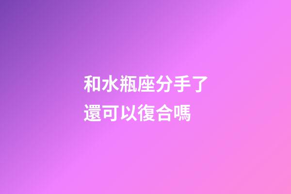 和水瓶座分手了還可以復合嗎-第1張-星座運勢-玄機派