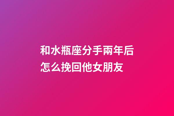 和水瓶座分手兩年后怎么挽回他女朋友-第1張-星座運勢-玄機派