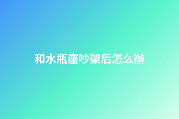 和水瓶座吵架后怎么辦-第1張-星座運勢-玄機派