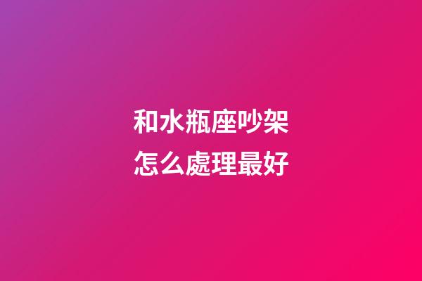 和水瓶座吵架怎么處理最好-第1張-星座運勢-玄機派