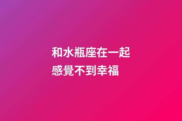 和水瓶座在一起感覺不到幸福-第1張-星座運勢-玄機派