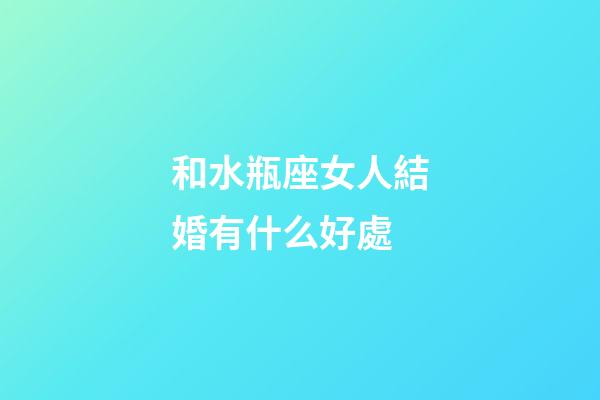 和水瓶座女人結婚有什么好處-第1張-星座運勢-玄機派