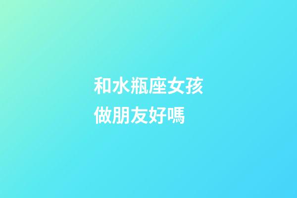 和水瓶座女孩做朋友好嗎-第1張-星座運(yùn)勢(shì)-玄機(jī)派