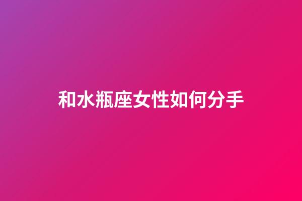 和水瓶座女性如何分手-第1張-星座運勢-玄機派