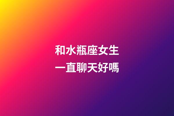 和水瓶座女生一直聊天好嗎-第1張-星座運勢-玄機派