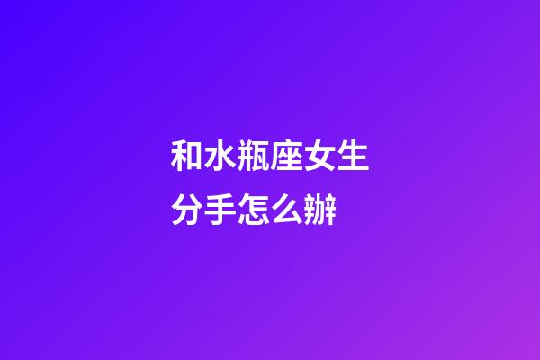 和水瓶座女生分手怎么辦-第1張-星座運勢-玄機派
