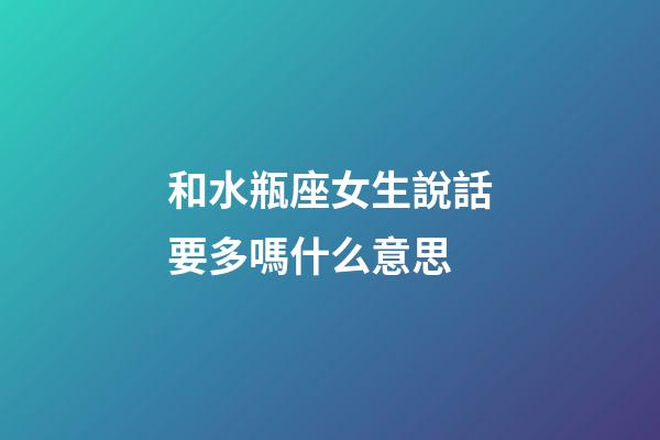 和水瓶座女生說話要多嗎什么意思-第1張-星座運勢-玄機派