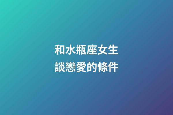 和水瓶座女生談戀愛的條件-第1張-星座運勢-玄機派