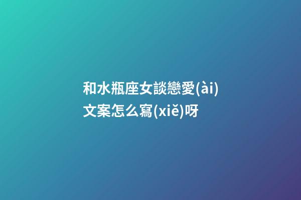 和水瓶座女談戀愛(ài)文案怎么寫(xiě)呀-第1張-星座運(yùn)勢(shì)-玄機(jī)派