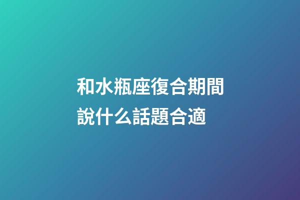 和水瓶座復合期間說什么話題合適-第1張-星座運勢-玄機派