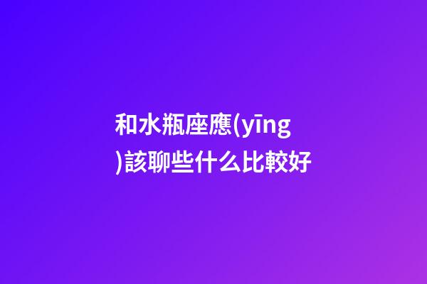和水瓶座應(yīng)該聊些什么比較好-第1張-星座運(yùn)勢-玄機(jī)派