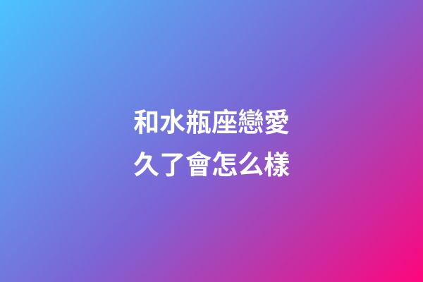和水瓶座戀愛久了會怎么樣-第1張-星座運勢-玄機派