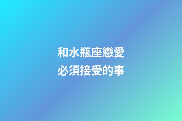 和水瓶座戀愛必須接受的事-第1張-星座運勢-玄機派