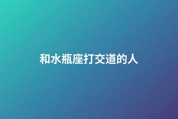 和水瓶座打交道的人-第1張-星座運勢-玄機派
