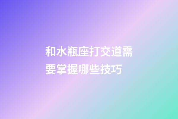 和水瓶座打交道需要掌握哪些技巧-第1張-星座運勢-玄機派