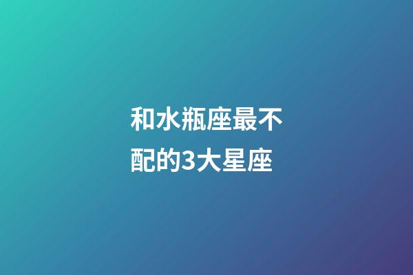 和水瓶座最不配的3大星座-第1張-星座運勢-玄機派