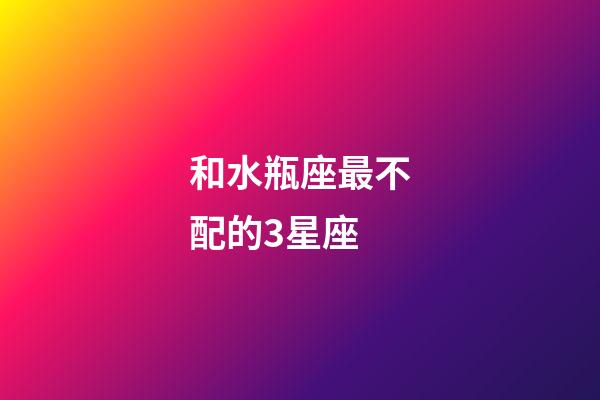 和水瓶座最不配的3星座-第1張-星座運勢-玄機派