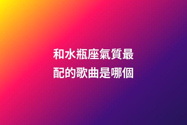和水瓶座氣質最配的歌曲是哪個-第1張-星座運勢-玄機派