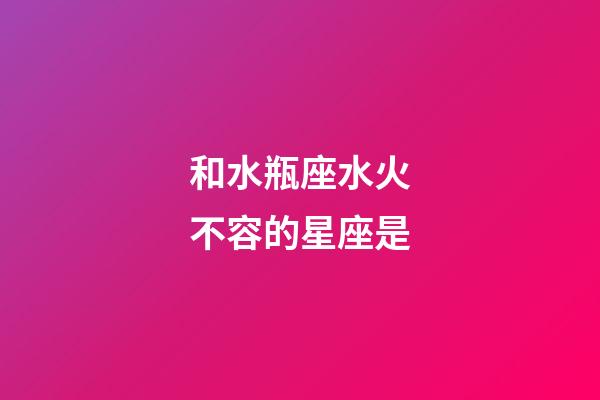 和水瓶座水火不容的星座是-第1張-星座運勢-玄機派