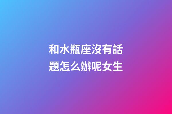 和水瓶座沒有話題怎么辦呢女生-第1張-星座運勢-玄機派