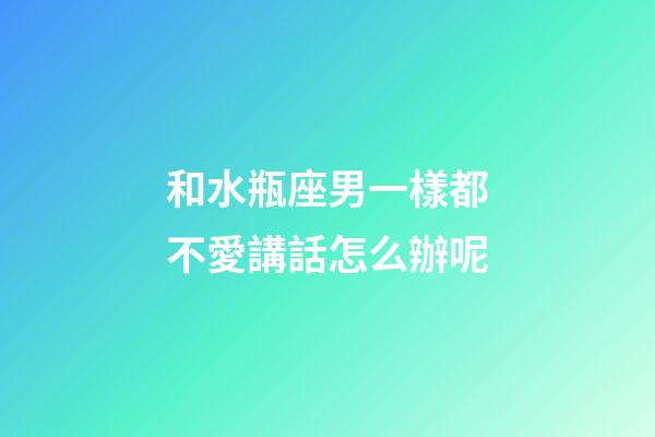 和水瓶座男一樣都不愛講話怎么辦呢-第1張-星座運勢-玄機派
