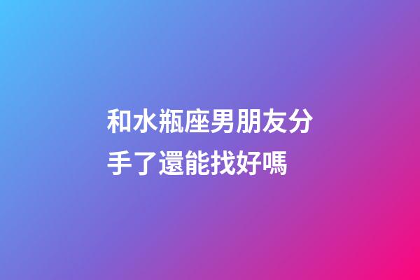和水瓶座男朋友分手了還能找好嗎-第1張-星座運勢-玄機派
