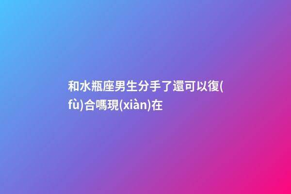 和水瓶座男生分手了還可以復(fù)合嗎現(xiàn)在-第1張-星座運(yùn)勢-玄機(jī)派