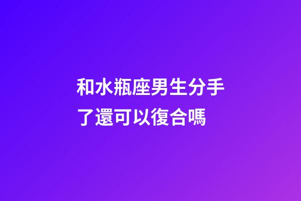 和水瓶座男生分手了還可以復合嗎-第1張-星座運勢-玄機派