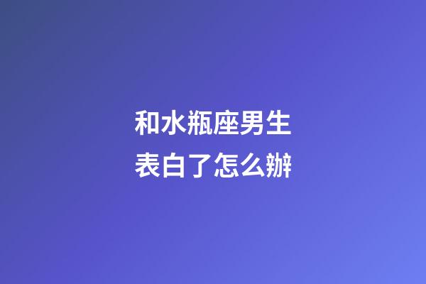 和水瓶座男生表白了怎么辦-第1張-星座運勢-玄機派