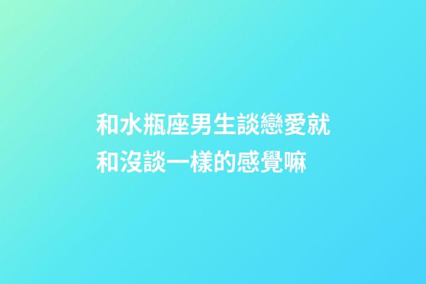 和水瓶座男生談戀愛就和沒談一樣的感覺嘛-第1張-星座運勢-玄機(jī)派