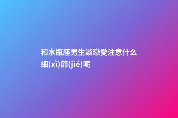 和水瓶座男生談戀愛注意什么細(xì)節(jié)呢-第1張-星座運(yùn)勢(shì)-玄機(jī)派
