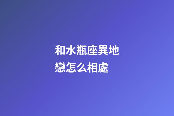和水瓶座異地戀怎么相處-第1張-星座運勢-玄機派