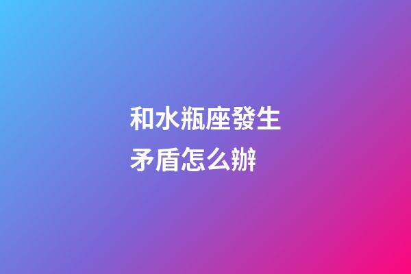 和水瓶座發生矛盾怎么辦-第1張-星座運勢-玄機派