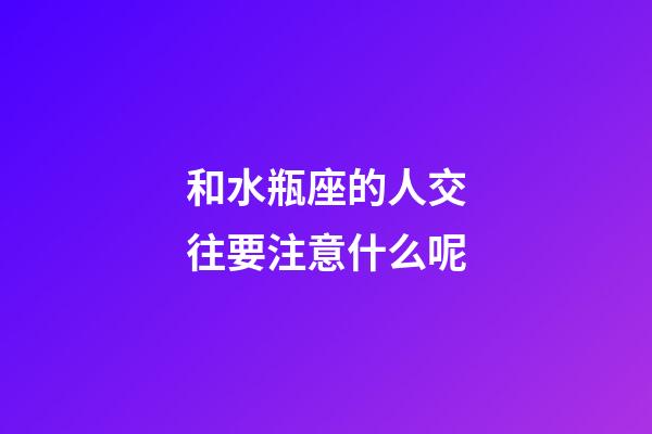 和水瓶座的人交往要注意什么呢-第1張-星座運勢-玄機派
