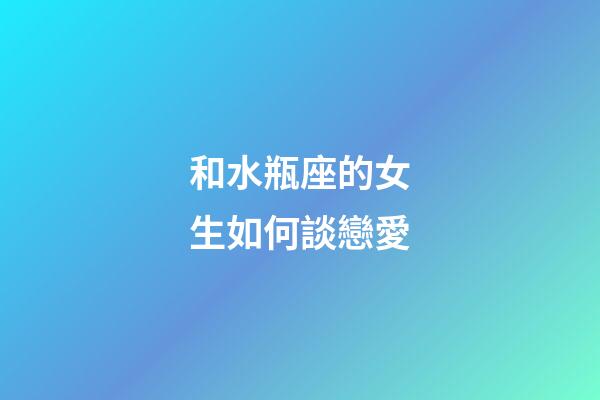 和水瓶座的女生如何談戀愛-第1張-星座運(yùn)勢-玄機(jī)派
