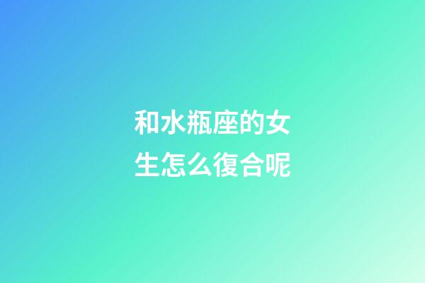 和水瓶座的女生怎么復合呢-第1張-星座運勢-玄機派