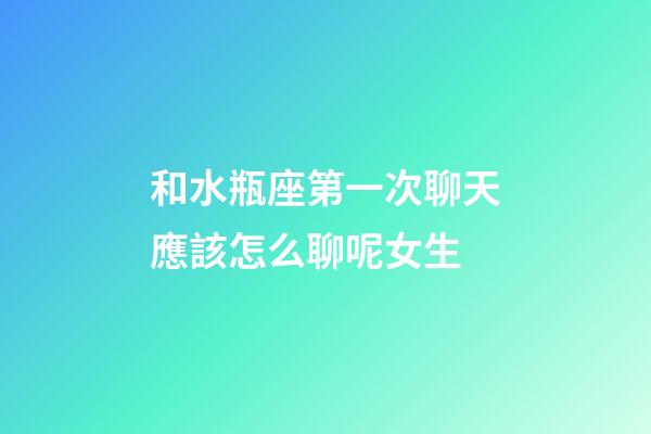 和水瓶座第一次聊天應該怎么聊呢女生-第1張-星座運勢-玄機派