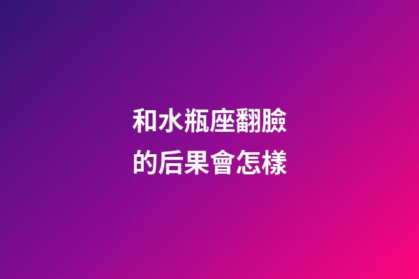 和水瓶座翻臉的后果會怎樣-第1張-星座運勢-玄機派