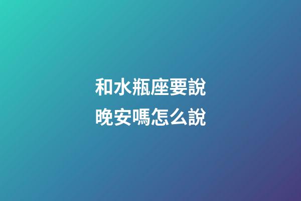 和水瓶座要說晚安嗎怎么說-第1張-星座運勢-玄機派