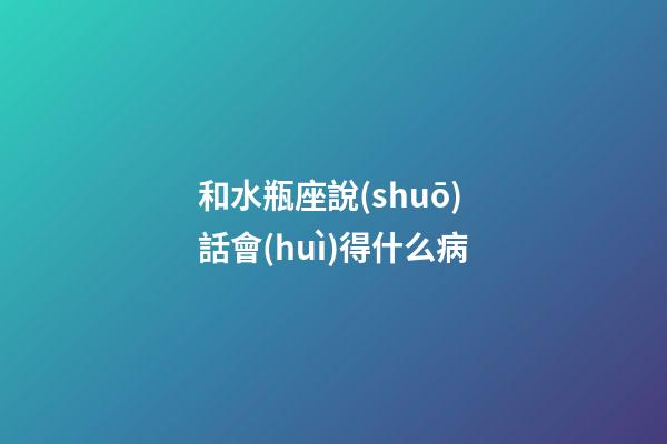和水瓶座說(shuō)話會(huì)得什么病-第1張-星座運(yùn)勢(shì)-玄機(jī)派