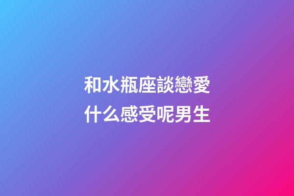 和水瓶座談戀愛什么感受呢男生-第1張-星座運勢-玄機派