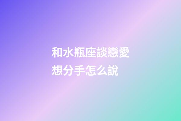 和水瓶座談戀愛想分手怎么說-第1張-星座運勢-玄機派